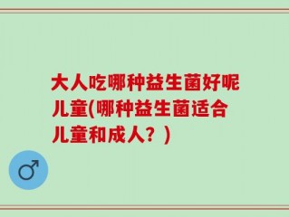 大人吃哪种益生菌好呢儿童(哪种益生菌适合儿童和成人？)