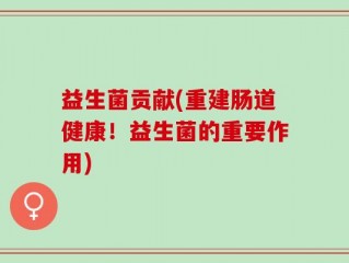 益生菌贡献(重建肠道健康！益生菌的重要作用)