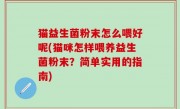 猫益生菌粉末怎么喂好呢(猫咪怎样喂养益生菌粉末？简单实用的指南)