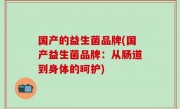 国产的益生菌品牌(国产益生菌品牌：从肠道到身体的呵护)