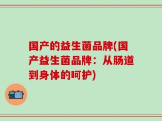 国产的益生菌品牌(国产益生菌品牌：从肠道到身体的呵护)