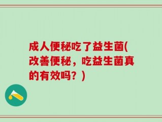 成人便秘吃了益生菌(改善便秘，吃益生菌真的有效吗？)