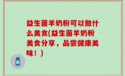 益生菌羊奶粉可以做什么美食(益生菌羊奶粉美食分享，品尝健康美味！)