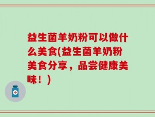 益生菌羊奶粉可以做什么美食(益生菌羊奶粉美食分享，品尝健康美味！)