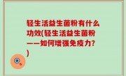 轻生活益生菌粉有什么功效(轻生活益生菌粉——如何增强免疫力？)