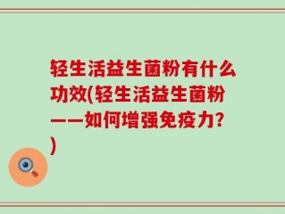 轻生活益生菌粉有什么功效(轻生活益生菌粉——如何增强免疫力？)