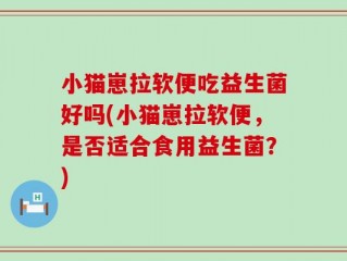 小猫崽拉软便吃益生菌好吗(小猫崽拉软便，是否适合食用益生菌？)