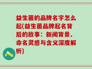 益生菌的品牌名字怎么起(益生菌品牌起名背后的故事：新闻背景、命名灵感与含义深度解析)
