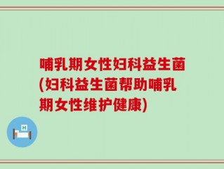 哺乳期女性妇科益生菌(妇科益生菌帮助哺乳期女性维护健康)