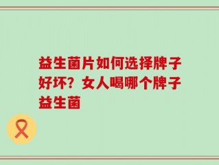 益生菌片如何选择牌子好坏？女人喝哪个牌子益生菌