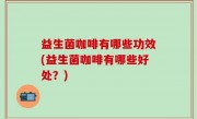 益生菌咖啡有哪些功效(益生菌咖啡有哪些好处？)