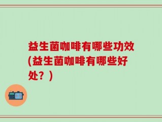 益生菌咖啡有哪些功效(益生菌咖啡有哪些好处？)