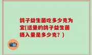 鸽子益生菌吃多少克为宜(适量的鸽子益生菌摄入量是多少克？)