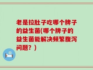 老是拉肚子吃哪个牌子的益生菌(哪个牌子的益生菌能解决频繁腹泻问题？)