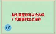 益生菌原液可以冷冻吗？乳酸菌剂怎么保存