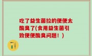 吃了益生菌拉的便便太酸臭了(食用益生菌引致便便酸臭问题！)
