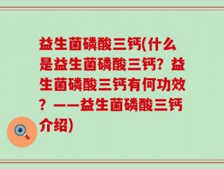 益生菌磷酸三钙(什么是益生菌磷酸三钙？益生菌磷酸三钙有何功效？——益生菌磷酸三钙介绍)