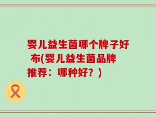 婴儿益生菌哪个牌子好 布(婴儿益生菌品牌推荐：哪种好？)