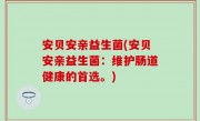 安贝安亲益生菌(安贝安亲益生菌：维护肠道健康的首选。)