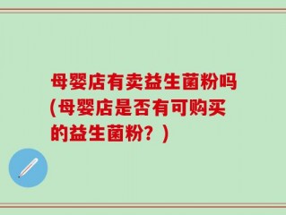 母婴店有卖益生菌粉吗(母婴店是否有可购买的益生菌粉？)