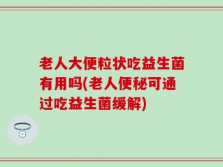 老人大便粒状吃益生菌有用吗(老人便秘可通过吃益生菌缓解)