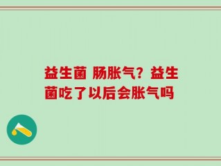 益生菌 肠胀气？益生菌吃了以后会胀气吗