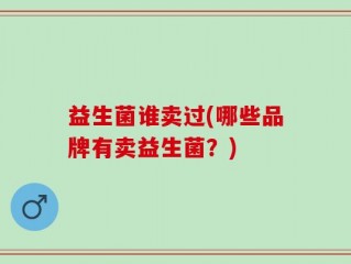 益生菌谁卖过(哪些品牌有卖益生菌？)