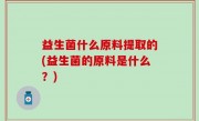 益生菌什么原料提取的(益生菌的原料是什么？)