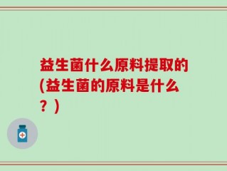 益生菌什么原料提取的(益生菌的原料是什么？)