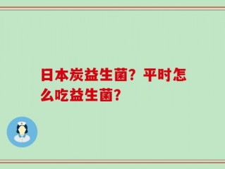 日本炭益生菌？平时怎么吃益生菌？