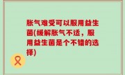 胀气难受可以服用益生菌(缓解胀气不适，服用益生菌是个不错的选择)