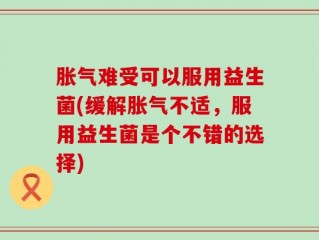 胀气难受可以服用益生菌(缓解胀气不适，服用益生菌是个不错的选择)