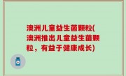 澳洲儿童益生菌颗粒(澳洲推出儿童益生菌颗粒，有益于健康成长)