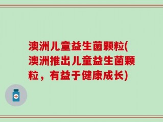 澳洲儿童益生菌颗粒(澳洲推出儿童益生菌颗粒，有益于健康成长)