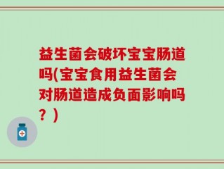 益生菌会破坏宝宝肠道吗(宝宝食用益生菌会对肠道造成负面影响吗？)