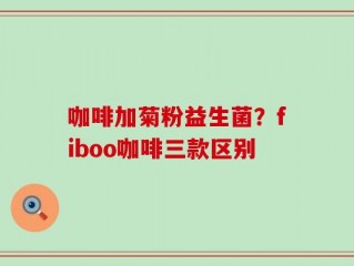 咖啡加菊粉益生菌？fiboo咖啡三款区别