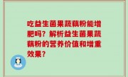 吃益生菌果蔬藕粉能增肥吗？解析益生菌果蔬藕粉的营养价值和增重效果？