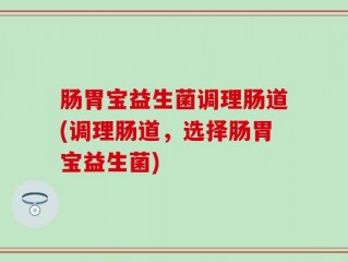 肠胃宝益生菌调理肠道(调理肠道，选择肠胃宝益生菌)