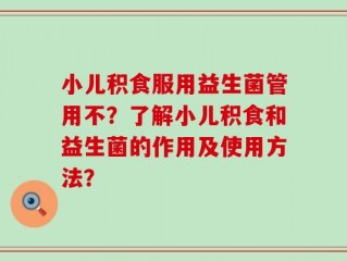 小儿积食服用益生菌管用不？了解小儿积食和益生菌的作用及使用方法？