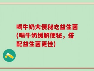 喝牛奶大便秘吃益生菌(喝牛奶缓解便秘，搭配益生菌更佳)