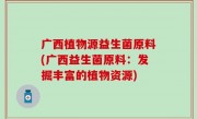 广西植物源益生菌原料(广西益生菌原料：发掘丰富的植物资源)