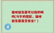 猫咪益生菌可以陪奶喝吗(与牛奶搭配，猫咪益生菌是否安全？)