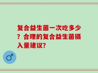 复合益生菌一次吃多少？合理的复合益生菌摄入量建议？