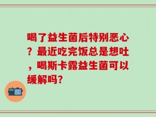 喝了益生菌后特别恶心？最近吃完饭总是想吐，喝斯卡露益生菌可以缓解吗？