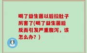 喝了益生菌以后拉肚子厉害了(喝了益生菌后反而引发严重腹泻，该怎么办？)