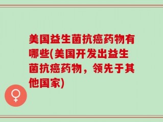 美国益生菌抗癌药物有哪些(美国开发出益生菌抗癌药物，领先于其他国家)