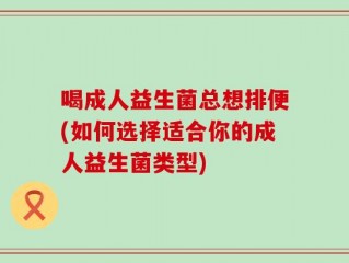 喝成人益生菌总想排便(如何选择适合你的成人益生菌类型)