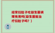 经常拉肚子吃益生菌调理有用吗(益生菌能治疗拉肚子吗？)