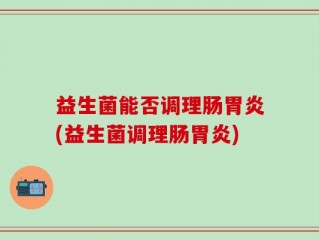 益生菌能否调理肠胃炎(益生菌调理肠胃炎)