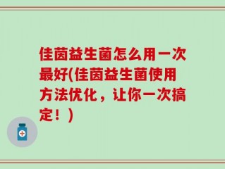 佳茵益生菌怎么用一次最好(佳茵益生菌使用方法优化，让你一次搞定！)